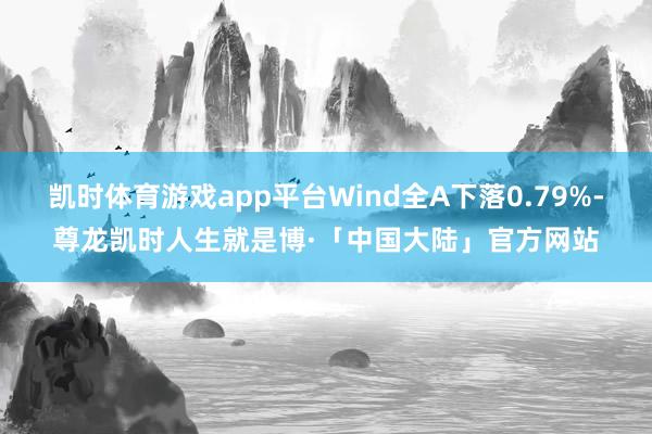 凯时体育游戏app平台Wind全A下落0.79%-尊龙凯时人生就是博·「中国大陆」官方网站