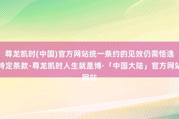 尊龙凯时(中国)官方网站统一条约的见效仍需恬逸特定条款-尊龙凯时人生就是博·「中国大陆」官方网站