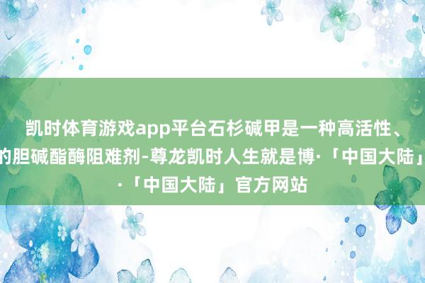 凯时体育游戏app平台石杉碱甲是一种高活性、高遴荐性的胆碱酯酶阻难剂-尊龙凯时人生就是博·「中国大陆」官方网站