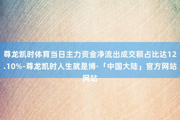 尊龙凯时体育当日主力资金净流出成交额占比达12.10%-尊龙凯时人生就是博·「中国大陆」官方网站