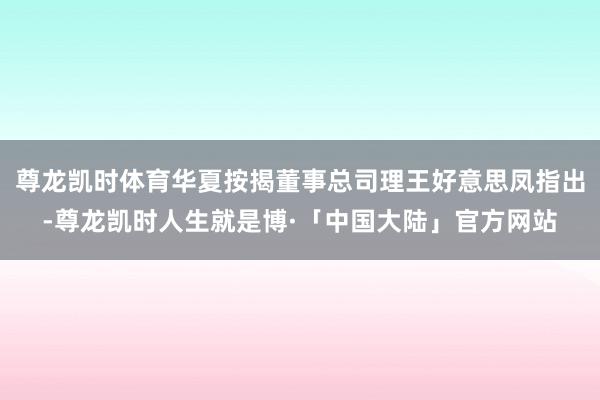 尊龙凯时体育华夏按揭董事总司理王好意思凤指出-尊龙凯时人生就是博·「中国大陆」官方网站