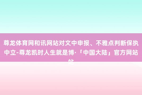 尊龙体育网和讯网站对文中申报、不雅点判断保执中立-尊龙凯时人生就是博·「中国大陆」官方网站