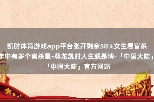 凯时体育游戏app平台张开剩余58%女生看官杀：若是八字中有多个官杀星-尊龙凯时人生就是博·「中国大陆」官方网站