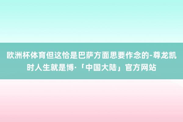 欧洲杯体育但这恰是巴萨方面思要作念的-尊龙凯时人生就是博·「中国大陆」官方网站