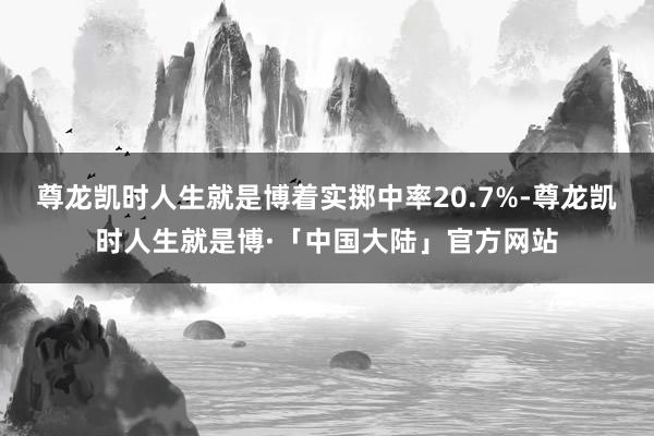 尊龙凯时人生就是博着实掷中率20.7%-尊龙凯时人生就是博·「中国大陆」官方网站