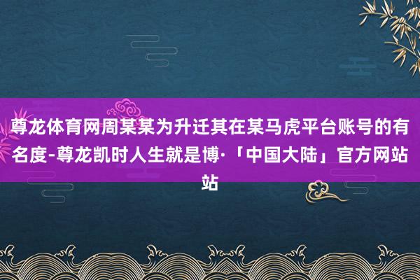 尊龙体育网周某某为升迁其在某马虎平台账号的有名度-尊龙凯时人生就是博·「中国大陆」官方网站