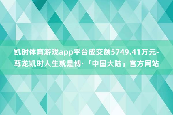 凯时体育游戏app平台成交额5749.41万元-尊龙凯时人生就是博·「中国大陆」官方网站