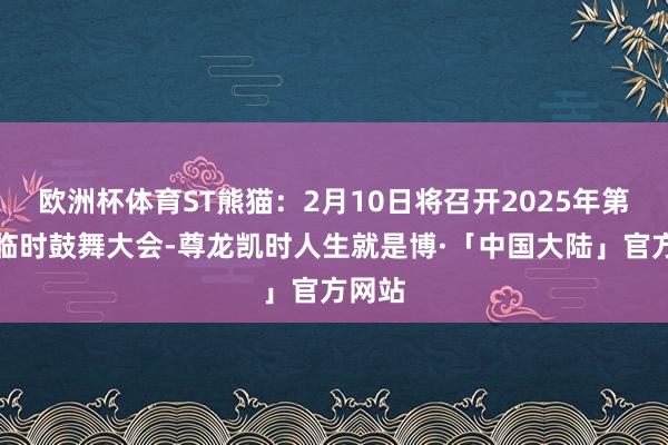 欧洲杯体育ST熊猫：2月10日将召开2025年第二次临时鼓舞大会-尊龙凯时人生就是博·「中国大陆」官方网站