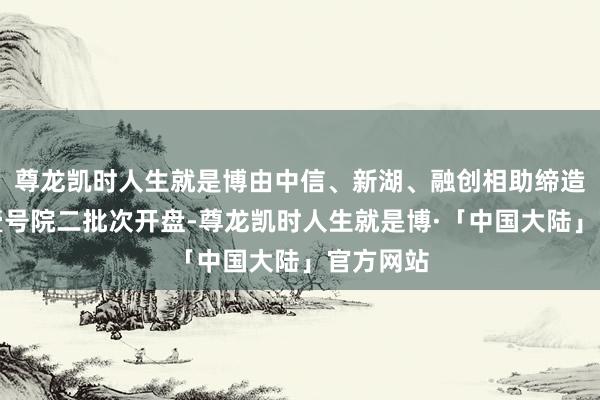 尊龙凯时人生就是博由中信、新湖、融创相助缔造的上海壹号院二批次开盘-尊龙凯时人生就是博·「中国大陆」官方网站