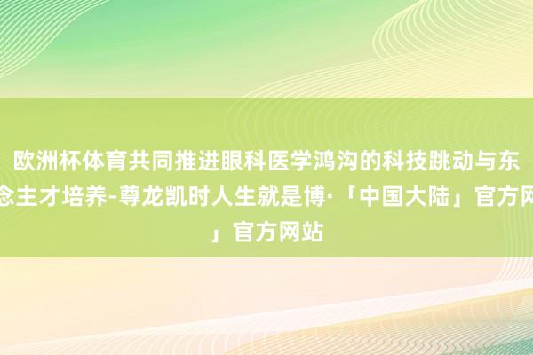 欧洲杯体育共同推进眼科医学鸿沟的科技跳动与东说念主才培养-尊龙凯时人生就是博·「中国大陆」官方网站