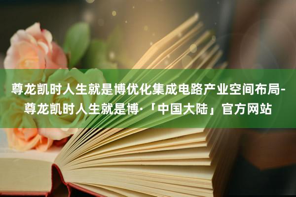 尊龙凯时人生就是博优化集成电路产业空间布局-尊龙凯时人生就是博·「中国大陆」官方网站