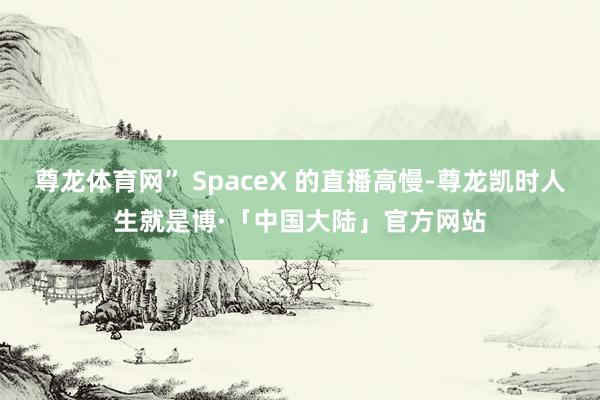 尊龙体育网” SpaceX 的直播高慢-尊龙凯时人生就是博·「中国大陆」官方网站