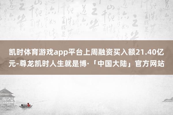 凯时体育游戏app平台上周融资买入额21.40亿元-尊龙凯时人生就是博·「中国大陆」官方网站