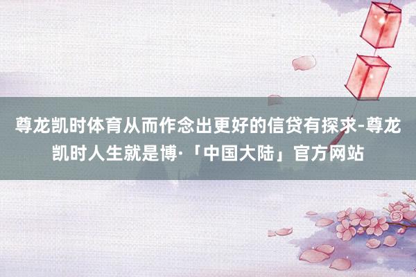 尊龙凯时体育从而作念出更好的信贷有探求-尊龙凯时人生就是博·「中国大陆」官方网站