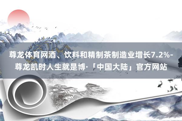 尊龙体育网酒、饮料和精制茶制造业增长7.2%-尊龙凯时人生就是博·「中国大陆」官方网站