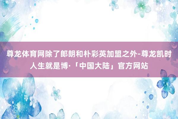 尊龙体育网除了郎朗和朴彩英加盟之外-尊龙凯时人生就是博·「中国大陆」官方网站