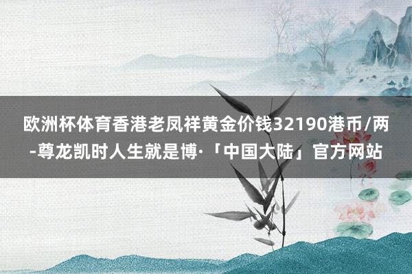 欧洲杯体育香港老凤祥黄金价钱32190港币/两-尊龙凯时人生就是博·「中国大陆」官方网站