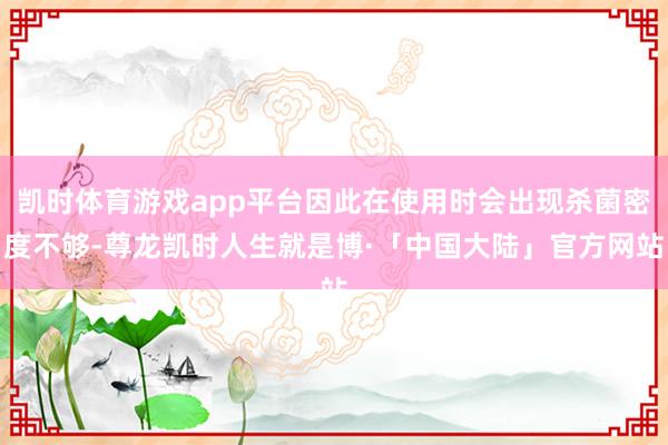 凯时体育游戏app平台因此在使用时会出现杀菌密度不够-尊龙凯时人生就是博·「中国大陆」官方网站