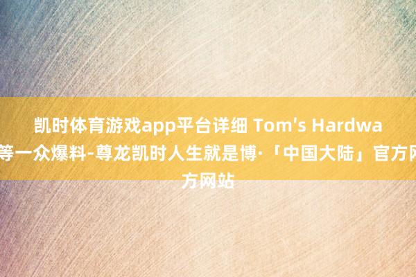 凯时体育游戏app平台详细 Tom′s Hardware 等一众爆料-尊龙凯时人生就是博·「中国大陆」官方网站