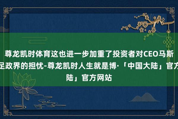 尊龙凯时体育这也进一步加重了投资者对CEO马斯克涉足政界的担忧-尊龙凯时人生就是博·「中国大陆」官方网站